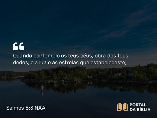 Salmos 8:3 NAA - Quando contemplo os teus céus, obra dos teus dedos, e a lua e as estrelas que estabeleceste,