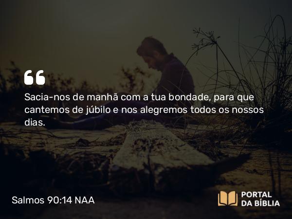 Salmos 90:14-15 NAA - Sacia-nos de manhã com a tua bondade, para que cantemos de júbilo e nos alegremos todos os nossos dias.