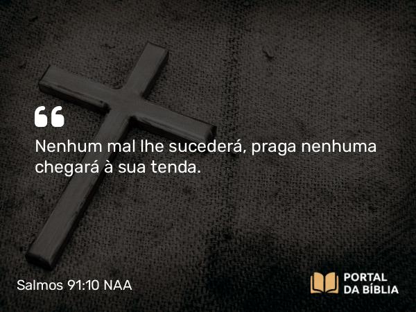 Salmos 91:10 NAA - Nenhum mal lhe sucederá, praga nenhuma chegará à sua tenda.