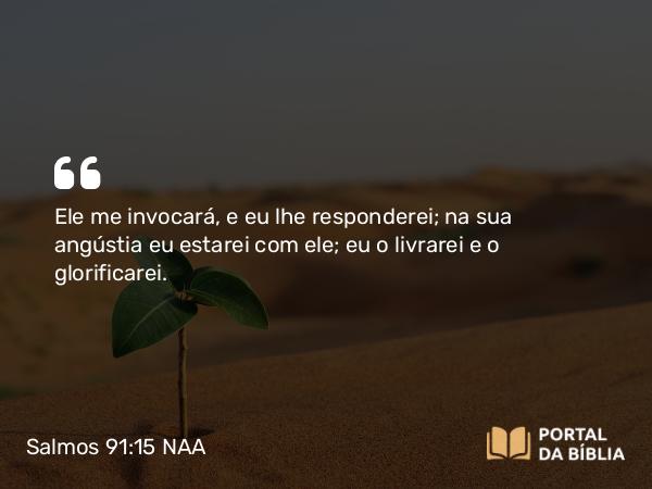 Salmos 91:15 NAA - Ele me invocará, e eu lhe responderei; na sua angústia eu estarei com ele; eu o livrarei e o glorificarei.