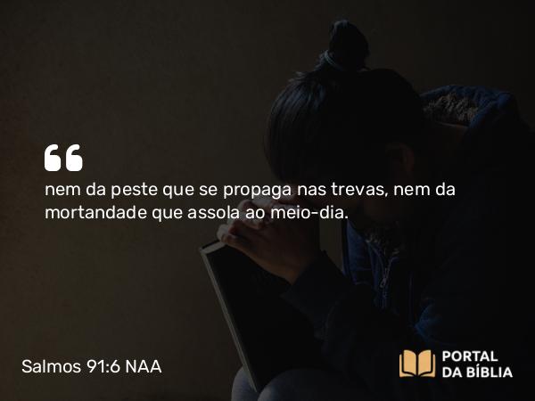 Salmos 91:6 NAA - nem da peste que se propaga nas trevas, nem da mortandade que assola ao meio-dia.