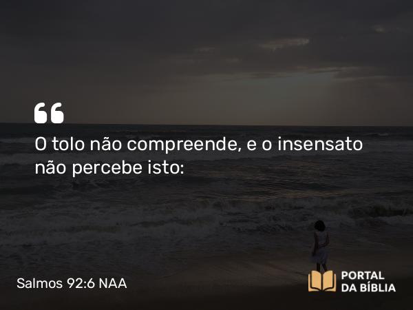 Salmos 92:6 NAA - O tolo não compreende, e o insensato não percebe isto: