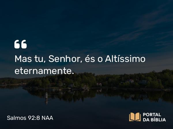 Salmos 92:8 NAA - Mas tu, Senhor, és o Altíssimo eternamente.