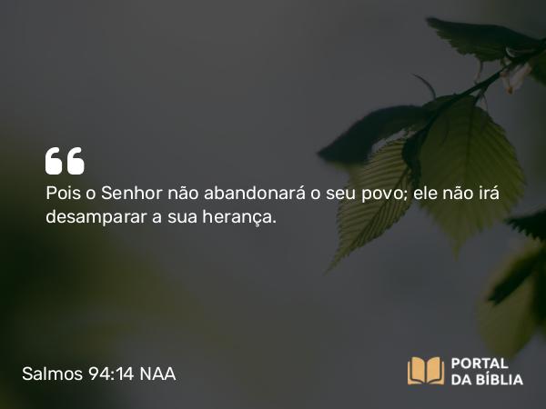 Salmos 94:14 NAA - Pois o Senhor não abandonará o seu povo; ele não irá desamparar a sua herança.