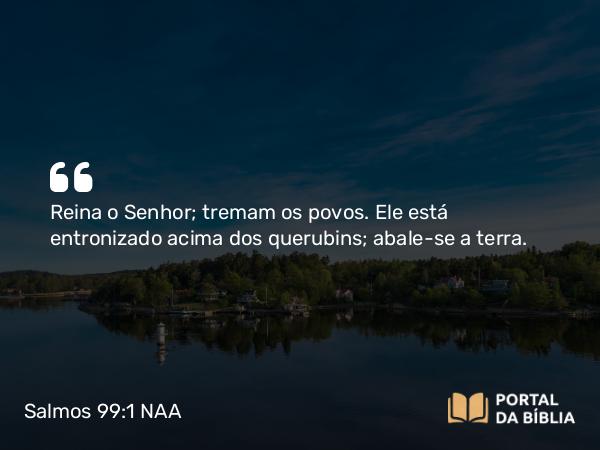 Salmos 99:1 NAA - Reina o Senhor; tremam os povos. Ele está entronizado acima dos querubins; abale-se a terra.