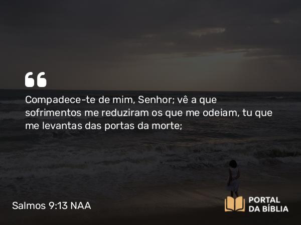 Salmos 9:13 NAA - Compadece-te de mim, Senhor; vê a que sofrimentos me reduziram os que me odeiam, tu que me levantas das portas da morte;