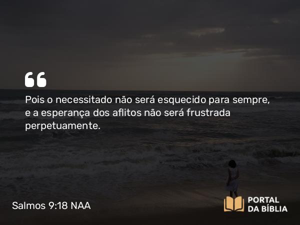 Salmos 9:18 NAA - Pois o necessitado não será esquecido para sempre, e a esperança dos aflitos não será frustrada perpetuamente.