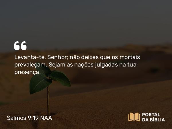 Salmos 9:19 NAA - Levanta-te, Senhor; não deixes que os mortais prevaleçam. Sejam as nações julgadas na tua presença.