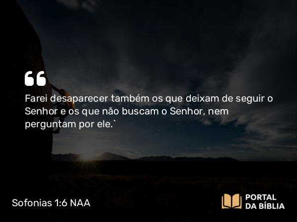 Sofonias 1:6 NAA - Farei desaparecer também os que deixam de seguir o Senhor e os que não buscam o Senhor, nem perguntam por ele.