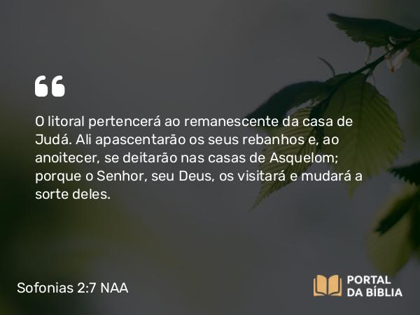 Sofonias 2:7 NAA - O litoral pertencerá ao remanescente da casa de Judá. Ali apascentarão os seus rebanhos e, ao anoitecer, se deitarão nas casas de Asquelom; porque o Senhor, seu Deus, os visitará e mudará a sorte deles.