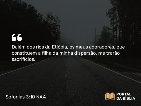 Sofonias 3:10 NAA - Dalém dos rios da Etiópia, os meus adoradores, que constituem a filha da minha dispersão, me trarão sacrifícios.