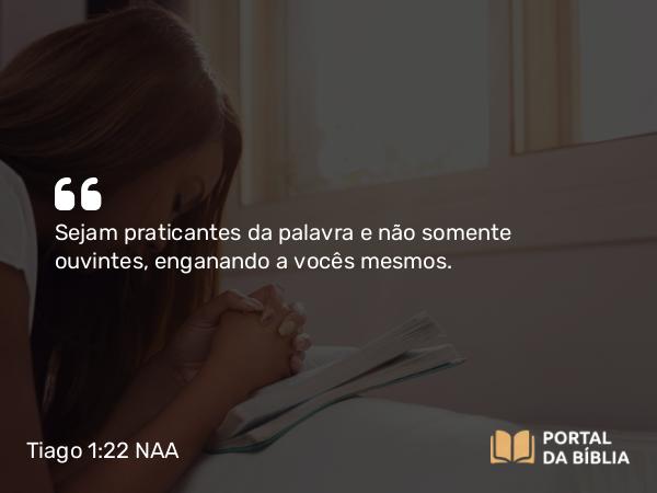 Tiago 1:22 NAA - Sejam praticantes da palavra e não somente ouvintes, enganando a vocês mesmos.