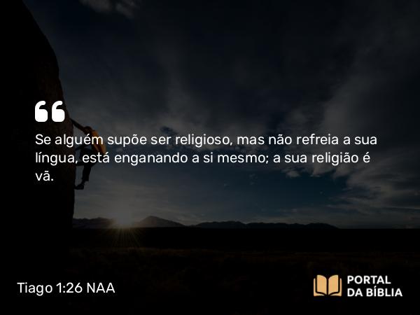 Tiago 1:26 NAA - Se alguém supõe ser religioso, mas não refreia a sua língua, está enganando a si mesmo; a sua religião é vã.