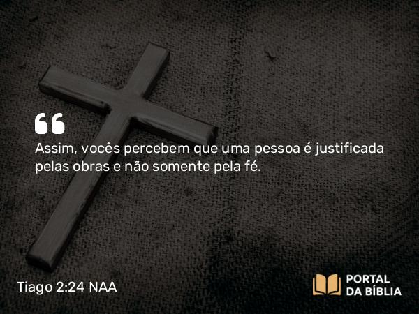 Tiago 2:24 NAA - Assim, vocês percebem que uma pessoa é justificada pelas obras e não somente pela fé.