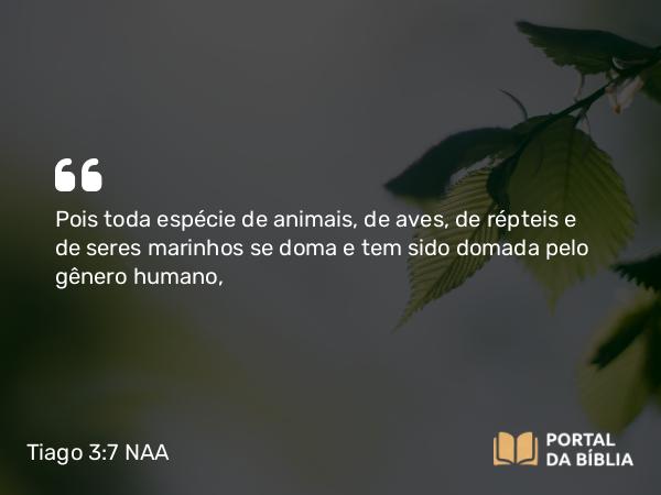 Tiago 3:7 NAA - Pois toda espécie de animais, de aves, de répteis e de seres marinhos se doma e tem sido domada pelo gênero humano,