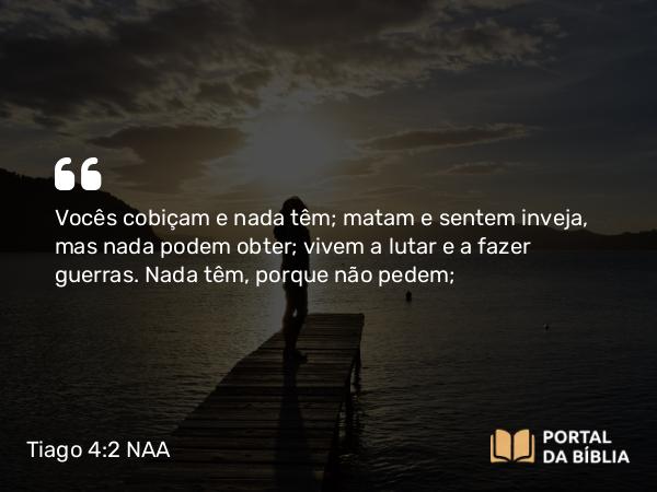 Tiago 4:2-3 NAA - Vocês cobiçam e nada têm; matam e sentem inveja, mas nada podem obter; vivem a lutar e a fazer guerras. Nada têm, porque não pedem;