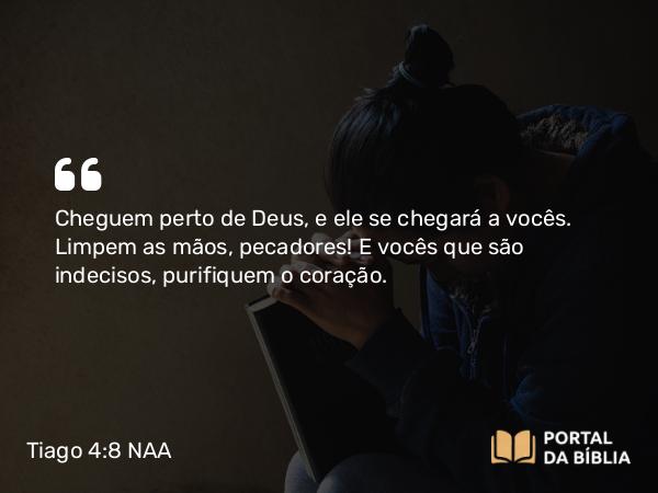 Tiago 4:8 NAA - Cheguem perto de Deus, e ele se chegará a vocês. Limpem as mãos, pecadores! E vocês que são indecisos, purifiquem o coração.