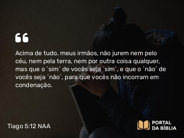 Tiago 5:12 NAA - Acima de tudo, meus irmãos, não jurem nem pelo céu, nem pela terra, nem por outra coisa qualquer, mas que o 