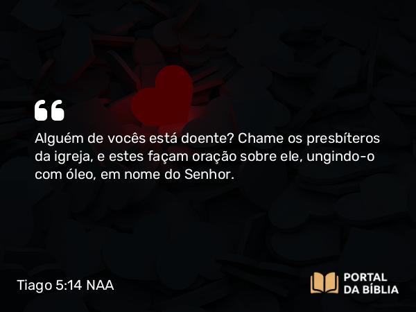 Tiago 5:14 NAA - Alguém de vocês está doente? Chame os presbíteros da igreja, e estes façam oração sobre ele, ungindo-o com óleo, em nome do Senhor.