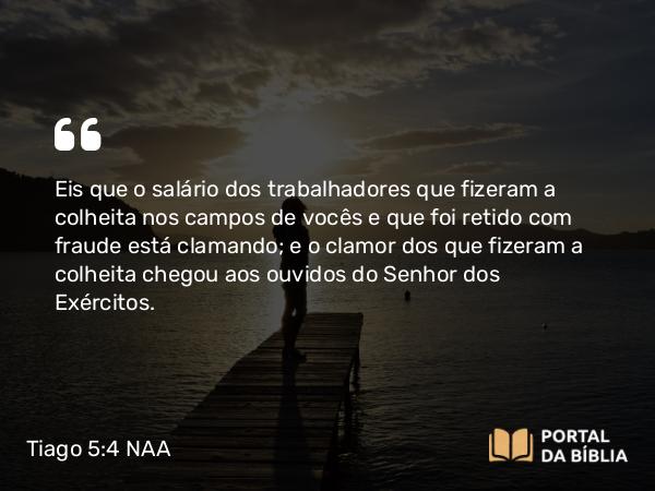 Tiago 5:4 NAA - Eis que o salário dos trabalhadores que fizeram a colheita nos campos de vocês e que foi retido com fraude está clamando; e o clamor dos que fizeram a colheita chegou aos ouvidos do Senhor dos Exércitos.