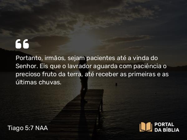 Tiago 5:7 NAA - Portanto, irmãos, sejam pacientes até a vinda do Senhor. Eis que o lavrador aguarda com paciência o precioso fruto da terra, até receber as primeiras e as últimas chuvas.