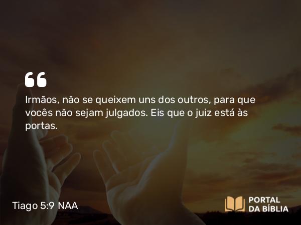 Tiago 5:9 NAA - Irmãos, não se queixem uns dos outros, para que vocês não sejam julgados. Eis que o juiz está às portas.