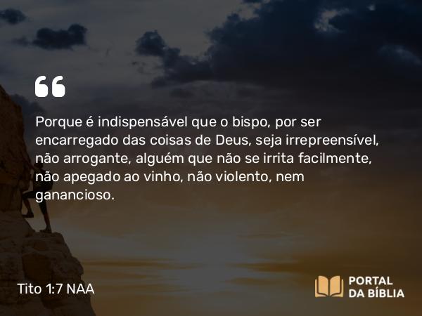 Tito 1:7 NAA - Porque é indispensável que o bispo, por ser encarregado das coisas de Deus, seja irrepreensível, não arrogante, alguém que não se irrita facilmente, não apegado ao vinho, não violento, nem ganancioso.