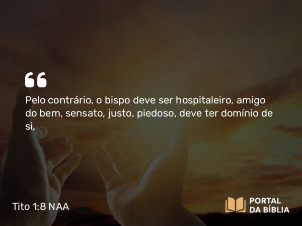 Tito 1:8 NAA - Pelo contrário, o bispo deve ser hospitaleiro, amigo do bem, sensato, justo, piedoso, deve ter domínio de si,