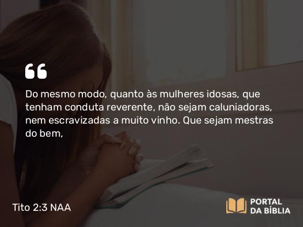 Tito 2:3-5 NAA - Do mesmo modo, quanto às mulheres idosas, que tenham conduta reverente, não sejam caluniadoras, nem escravizadas a muito vinho. Que sejam mestras do bem,