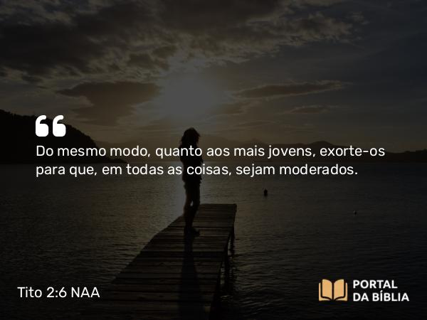 Tito 2:6 NAA - Do mesmo modo, quanto aos mais jovens, exorte-os para que, em todas as coisas, sejam moderados.