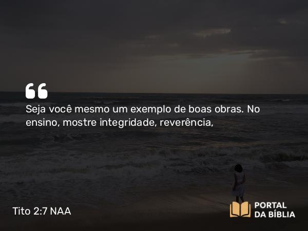 Tito 2:7 NAA - Seja você mesmo um exemplo de boas obras. No ensino, mostre integridade, reverência,