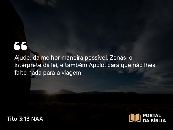 Tito 3:13 NAA - Ajude, da melhor maneira possível, Zenas, o intérprete da lei, e também Apolo, para que não lhes falte nada para a viagem.