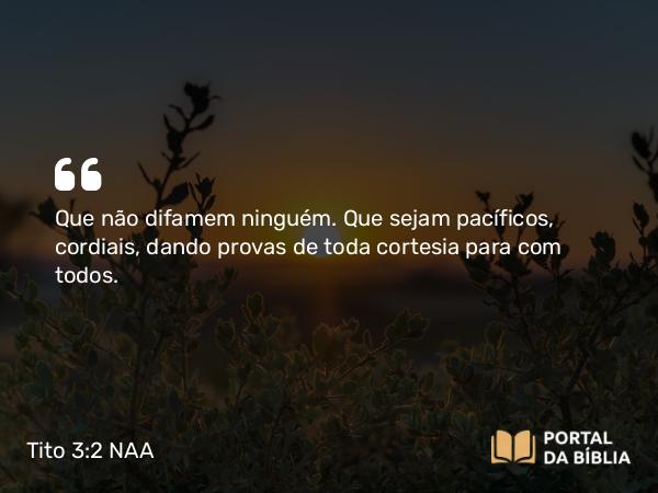 Tito 3:2 NAA - Que não difamem ninguém. Que sejam pacíficos, cordiais, dando provas de toda cortesia para com todos.