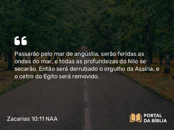 Zacarias 10:11 NAA - Passarão pelo mar de angústia, serão feridas as ondas do mar, e todas as profundezas do Nilo se secarão. Então será derrubado o orgulho da Assíria, e o cetro do Egito será removido.