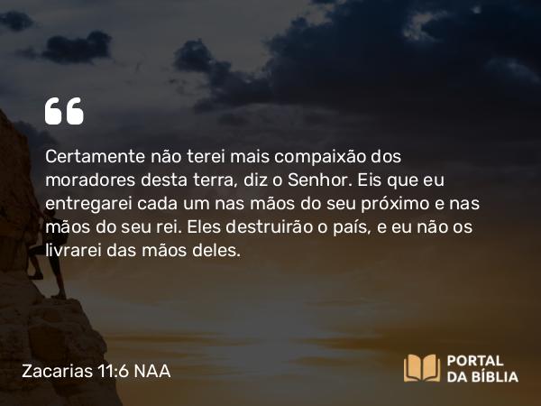 Zacarias 11:6 NAA - Certamente não terei mais compaixão dos moradores desta terra, diz o Senhor. Eis que eu entregarei cada um nas mãos do seu próximo e nas mãos do seu rei. Eles destruirão o país, e eu não os livrarei das mãos deles.