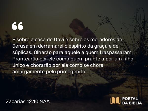 Zacarias 12:10 NAA - E sobre a casa de Davi e sobre os moradores de Jerusalém derramarei o espírito da graça e de súplicas. Olharão para aquele a quem traspassaram. Prantearão por ele como quem pranteia por um filho único e chorarão por ele como se chora amargamente pelo primogênito.