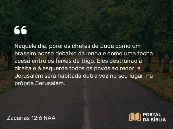 Zacarias 12:6 NAA - Naquele dia, porei os chefes de Judá como um braseiro aceso debaixo da lenha e como uma tocha acesa entre os feixes de trigo. Eles destruirão à direita e à esquerda todos os povos ao redor, e Jerusalém será habitada outra vez no seu lugar, na própria Jerusalém.