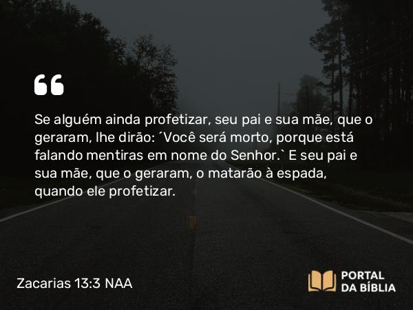 Zacarias 13:3 NAA - Se alguém ainda profetizar, seu pai e sua mãe, que o geraram, lhe dirão: 