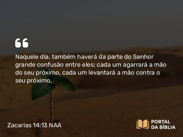 Zacarias 14:13 NAA - Naquele dia, também haverá da parte do Senhor grande confusão entre eles; cada um agarrará a mão do seu próximo, cada um levantará a mão contra o seu próximo.