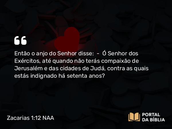 Zacarias 1:12 NAA - Então o anjo do Senhor disse: — Ó Senhor dos Exércitos, até quando não terás compaixão de Jerusalém e das cidades de Judá, contra as quais estás indignado há setenta anos?