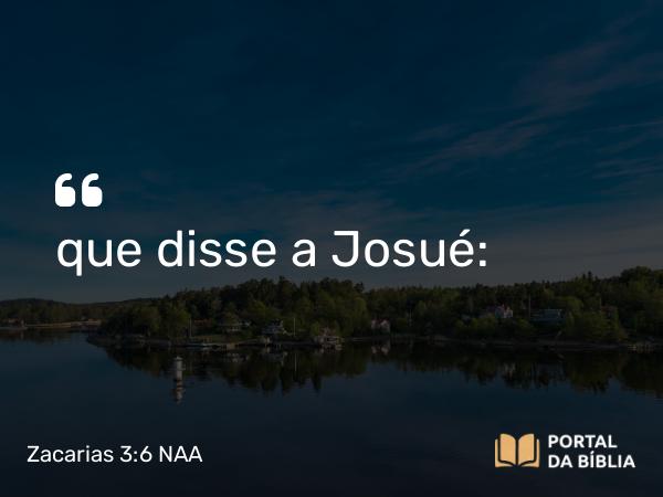 Zacarias 3:6 NAA - que disse a Josué: