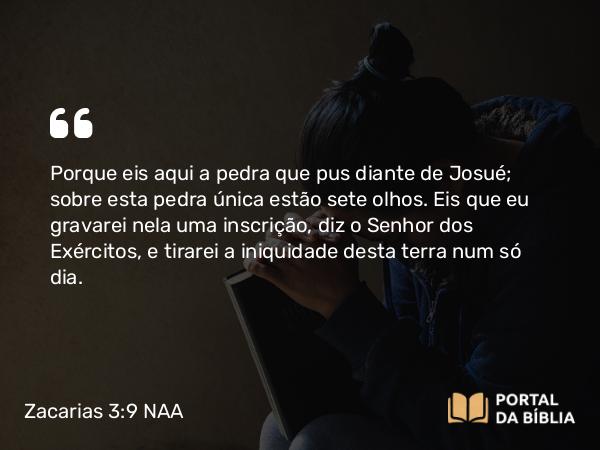 Zacarias 3:9 NAA - Porque eis aqui a pedra que pus diante de Josué; sobre esta pedra única estão sete olhos. Eis que eu gravarei nela uma inscrição, diz o Senhor dos Exércitos, e tirarei a iniquidade desta terra num só dia.