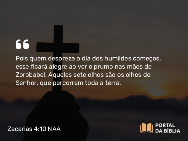 Zacarias 4:10 NAA - Pois quem despreza o dia dos humildes começos, esse ficará alegre ao ver o prumo nas mãos de Zorobabel. Aqueles sete olhos são os olhos do Senhor, que percorrem toda a terra.