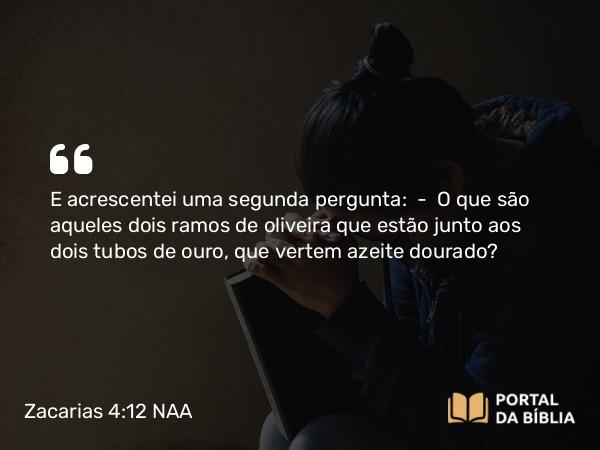 Zacarias 4:12 NAA - E acrescentei uma segunda pergunta: — O que são aqueles dois ramos de oliveira que estão junto aos dois tubos de ouro, que vertem azeite dourado?