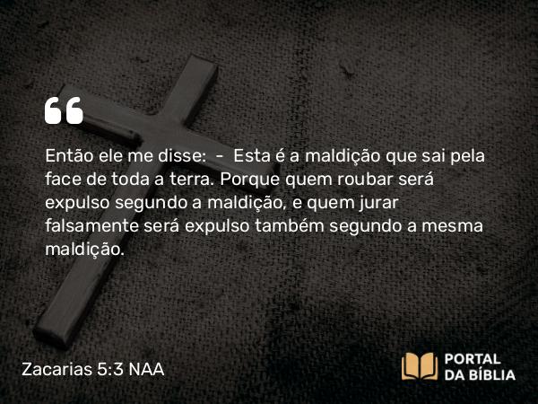 Zacarias 5:3 NAA - Então ele me disse: — Esta é a maldição que sai pela face de toda a terra. Porque quem roubar será expulso segundo a maldição, e quem jurar falsamente será expulso também segundo a mesma maldição.