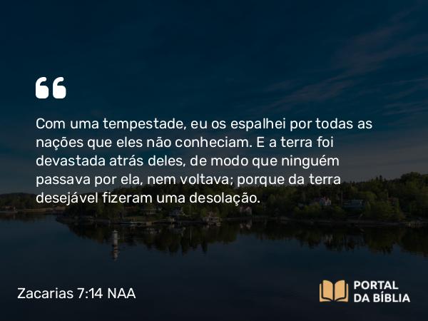 Zacarias 7:14 NAA - Com uma tempestade, eu os espalhei por todas as nações que eles não conheciam. E a terra foi devastada atrás deles, de modo que ninguém passava por ela, nem voltava; porque da terra desejável fizeram uma desolação.