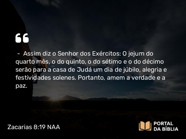 Zacarias 8:19 NAA - — Assim diz o Senhor dos Exércitos: O jejum do quarto mês, o do quinto, o do sétimo e o do décimo serão para a casa de Judá um dia de júbilo, alegria e festividades solenes. Portanto, amem a verdade e a paz.