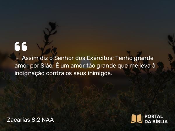 Zacarias 8:2 NAA - — Assim diz o Senhor dos Exércitos: Tenho grande amor por Sião. É um amor tão grande que me leva à indignação contra os seus inimigos.