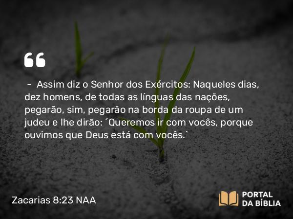 Zacarias 8:23 NAA - — Assim diz o Senhor dos Exércitos: Naqueles dias, dez homens, de todas as línguas das nações, pegarão, sim, pegarão na borda da roupa de um judeu e lhe dirão: 