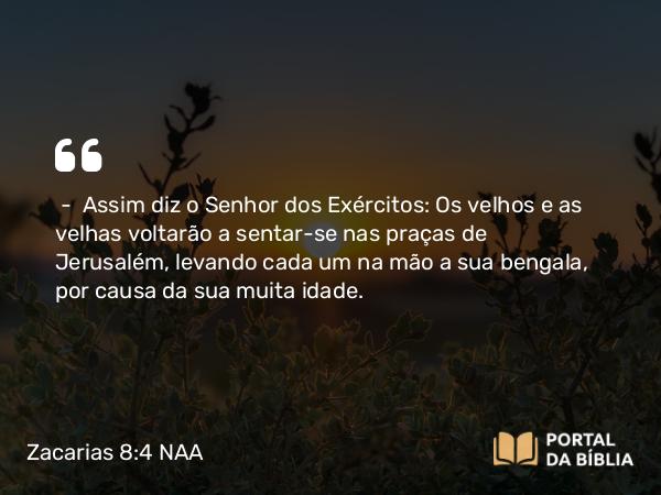 Zacarias 8:4 NAA - — Assim diz o Senhor dos Exércitos: Os velhos e as velhas voltarão a sentar-se nas praças de Jerusalém, levando cada um na mão a sua bengala, por causa da sua muita idade.